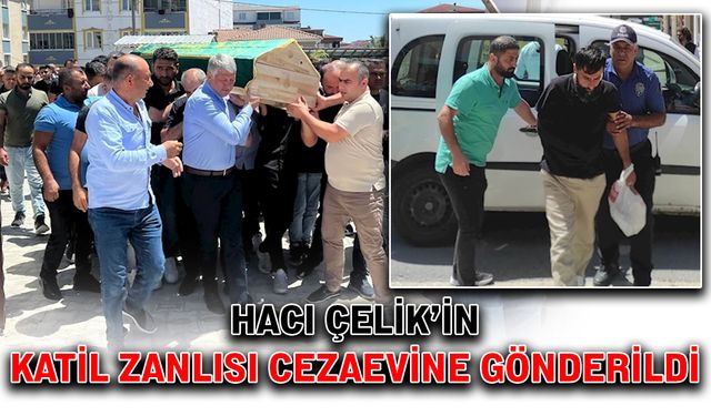 Hacı Çelik’in katil zanlısı cezaevine gönderildi