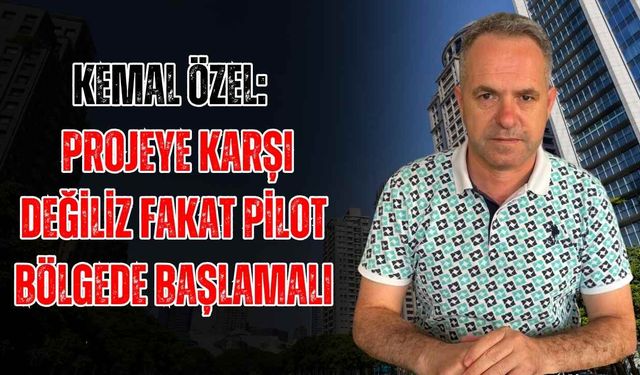 Kemal Özel: Projeye karşı değiliz fakat pilot bölgede başlamalı