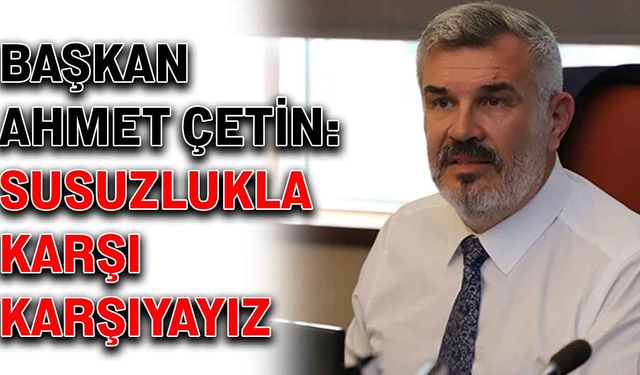 Başkan Ahmet Çetin: Susuzlukla karşı karşıyayız