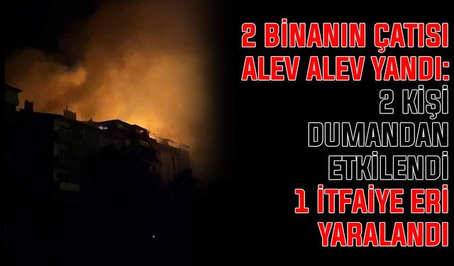 2 binanın çatısı alev alev yandı: 2 kişi dumandan etkilendi, 1 itfaiye eri yaralandı