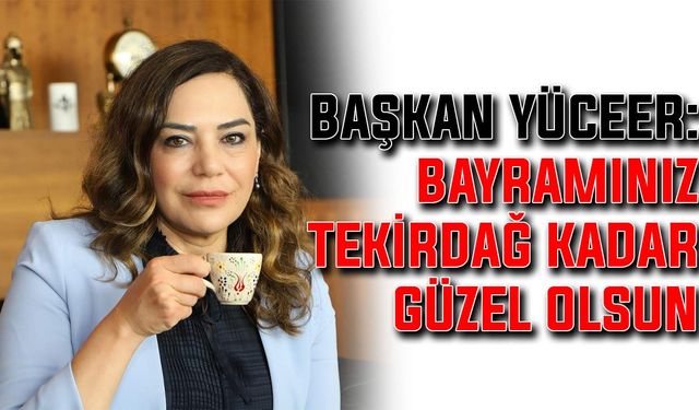 Başkan Yüceer: Bayramınız Tekirdağ kadar güzel olsun