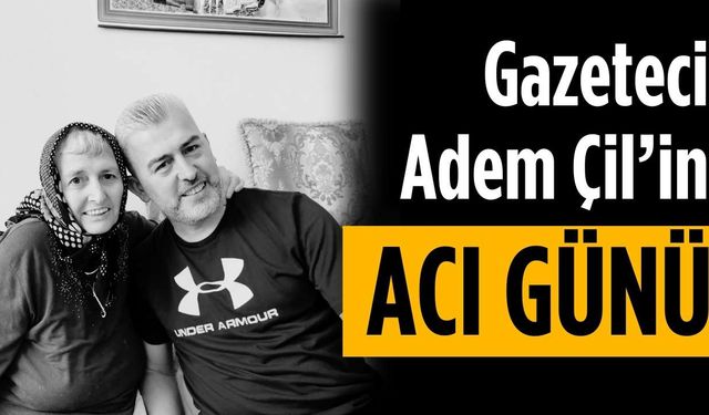 Gazeteci Adem Çil’in acı günü