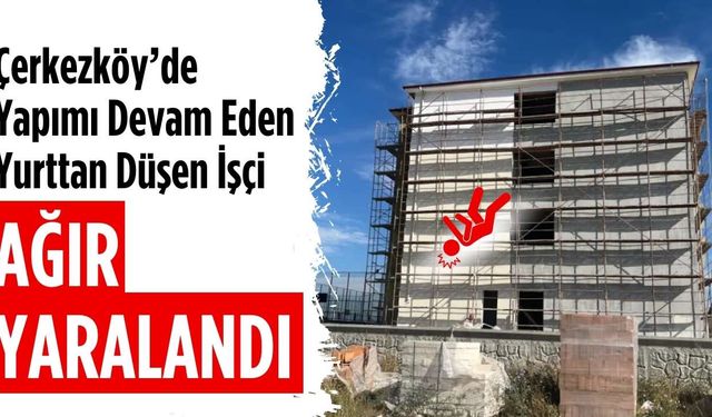 Çerkezköy’de yapımı devam eden yurttan düşen işçi ağır yaralandı