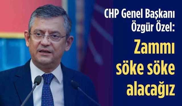 CHP Genel Başkanı Özgür Özel: Zammı söke söke alacağız