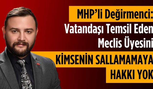 MHP’li Değirmenci: Vatandaşı temsil eden meclis üyesini kimsenin sallamamaya hakkı yok