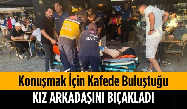 Konuşmak için kafede buluştuğu kız arkadaşını bıçakladı