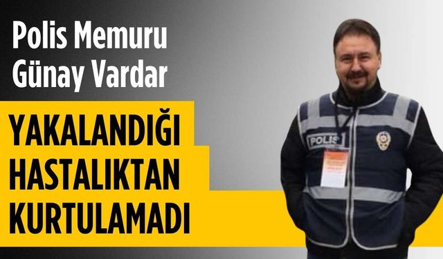 Polis memuru Günay Vardar yakalandığı hastalıktan kurtulamadı