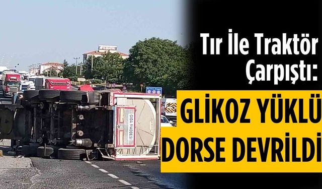 Tır ile traktör çarpıştı: Glikoz yüklü dorse devrildi