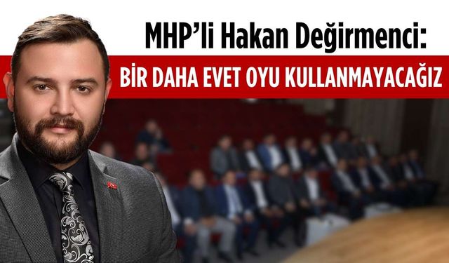 MHP’Li Değirmenci: Bir daha evet oyu kullanmayacağız