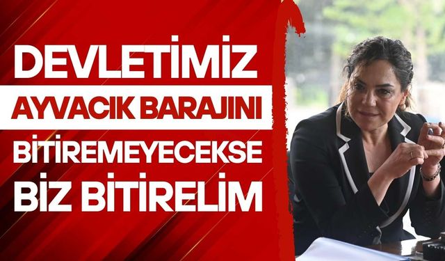 “Devletimiz Ayvacık Barajını bitiremeyecekse biz bitirelim”