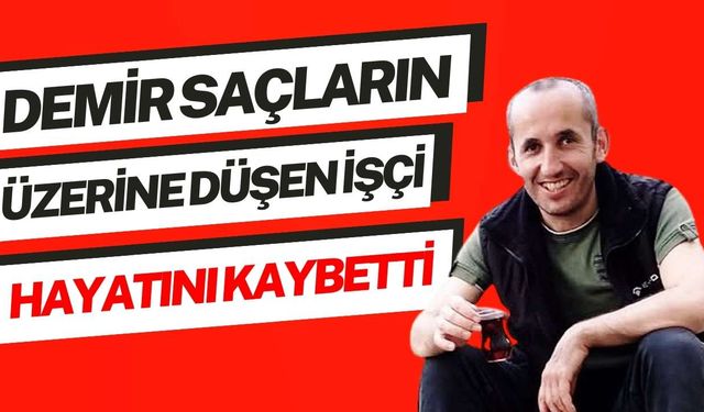 Demir saçların üzerine düşen işçi hayatını kaybetti