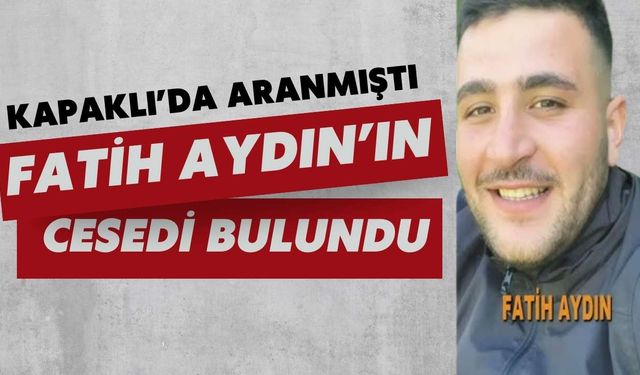 Kayıp olarak aranan Fatih Aydın’ın cesedi bulundu: Kapaklı’da aranmıştı