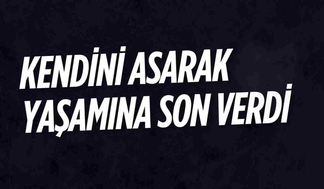 Kendini asarak hayatına son verdi!