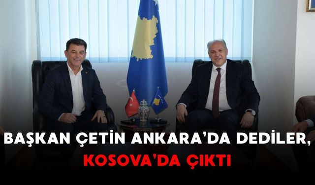 Başkan Çetin Ankara’da dediler, Kosova’da çıktı