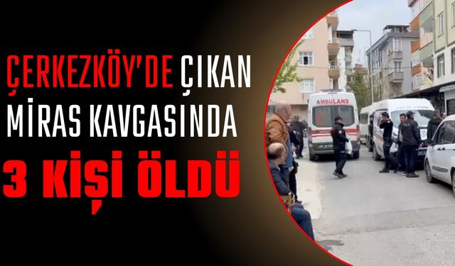 Çerkezköy’de çıkan miras kavgasında 3 kişi öldü