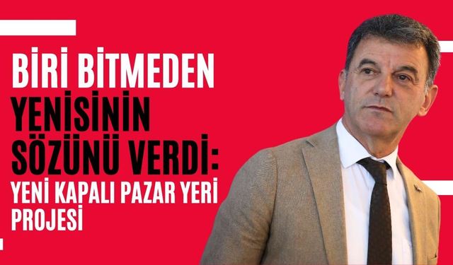 Biri bitmeden yenisinin sözünü verdi: Yeni kapalı pazar yeri projesi