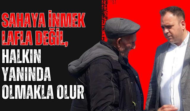 “Sahaya inmek lafla değil, halkın yanında olmakla olur”