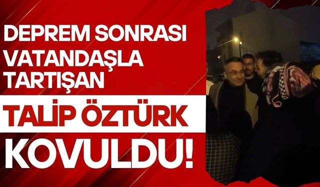 Deprem sonrası vatandaşla tartışan Talip Öztürk, kovuldu!