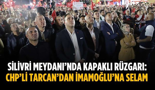Silivri Meydanı’nda Kapaklı rüzgarı: CHP’li Tarcan’dan İmamoğlu’na selam