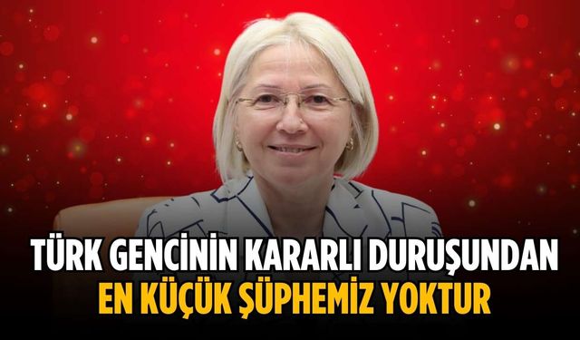 “Türk gencinin kararlı duruşundan en küçük şüphemiz yoktur”