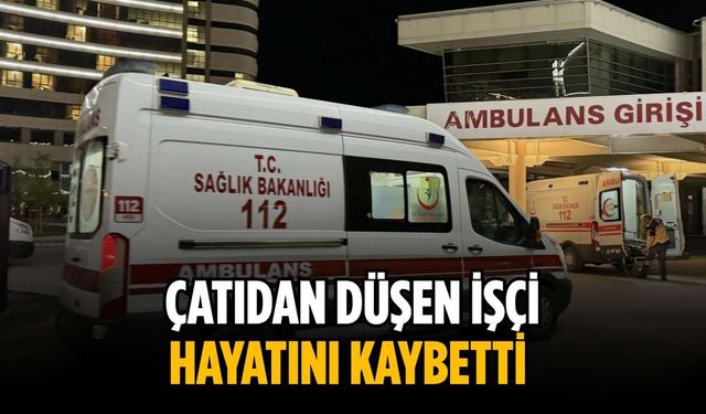 Çatıdan düşen işçi hayatını kaybetti