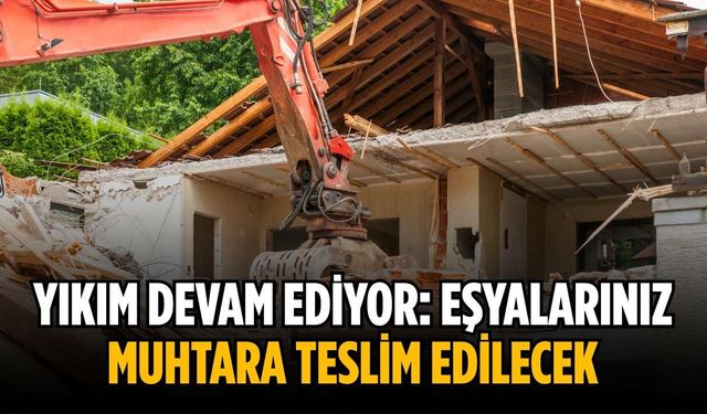 Yıkım devam ediyor: Eşyalarınız muhtara teslim edilecek