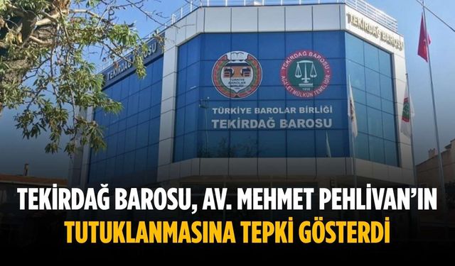 Tekirdağ Barosu, Av. Mehmet Pehlivan’ın tutuklanmasına tepki gösterdi
