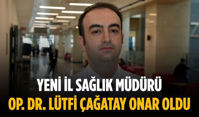 Yeni İl Sağlık Müdürü Op. Dr. Lütfi Çağatay Onar oldu