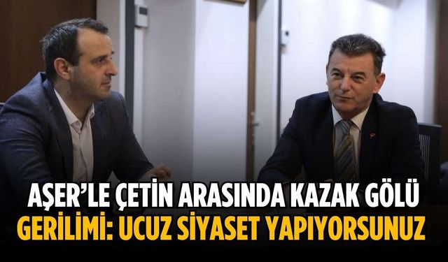 Aşer’le Çetin arasında Kazak Gölü gerilimi: Ucuz siyaset yapıyorsunuz