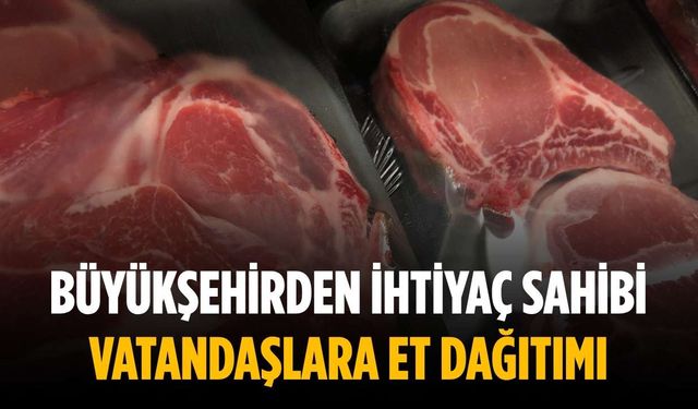 Büyükşehirden ihtiyaç sahibi vatandaşlara et dağıtımı