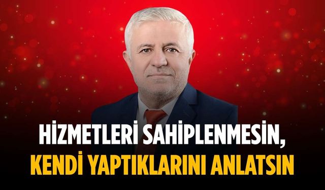 “Hizmetleri sahiplenmesin, kendi yaptıklarını anlatsın”