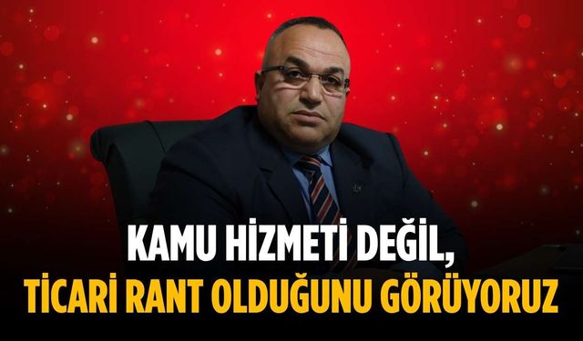 “Kamu hizmeti değil, ticari rant olduğunu görüyoruz”