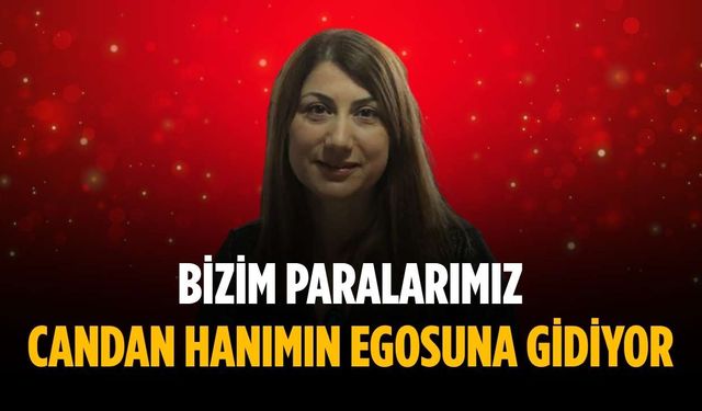 “Bizim paralarımız Candan Hanımın egosuna gidiyor”