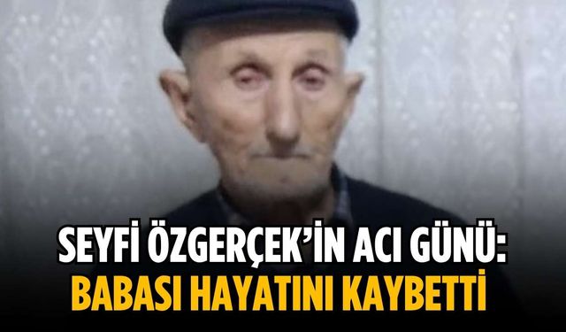 Seyfi Özgerçek’in acı günü: Babası hayatını kaybetti