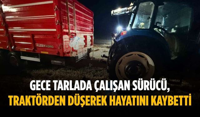 Gece tarlada çalışan sürücü, traktörden düşerek hayatını kaybetti