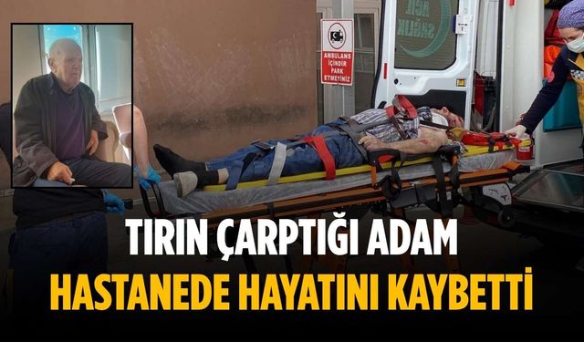 Tırın çarptığı adam hastanede hayatını kaybetti