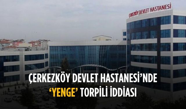 Çerkezköy Devlet Hastanesi’nde ‘Yenge’ torpili iddiası