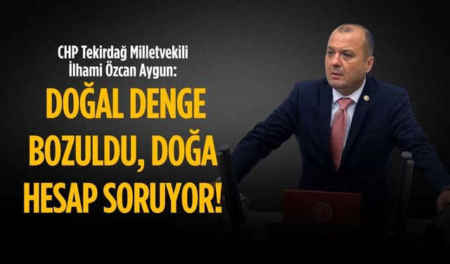 CHP'li Aygun: Doğal denge bozuldu, doğa hesap soruyor!