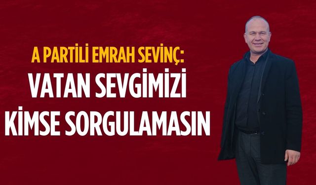 A Partili Emrah Sevinç: Vatan sevgimizi kimse sorgulamasın