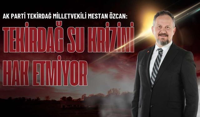 AK Parti Milletvekili Mestan Özcan: “Tekirdağ su krizini hak etmiyor”