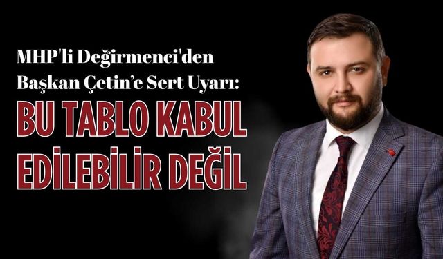 MHP'li Değirmenci'den Başkan Çetin’e sert uyarı: Bu tablo kabul edilebilir değil