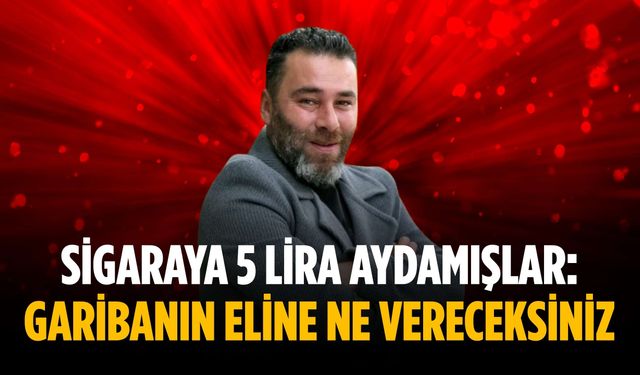 “Sigaraya 5 lira aydamışlar: Garibanın eline ne vereceksiniz”
