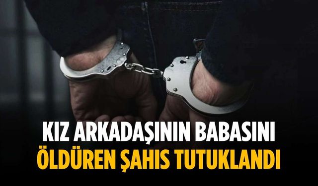 Kız arkadaşının babasını öldüren şahıs tutuklandı