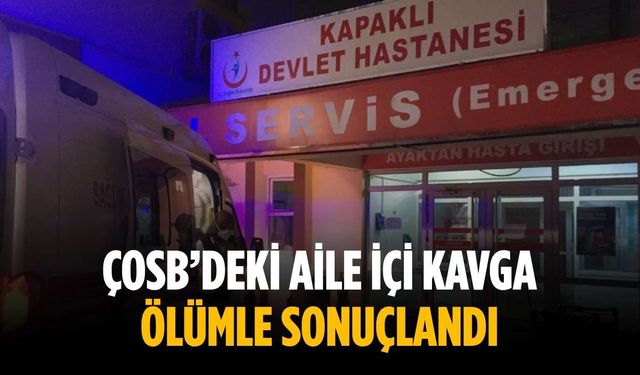 ÇOSB’deki aile içi kavga ölümle sonuçlandı