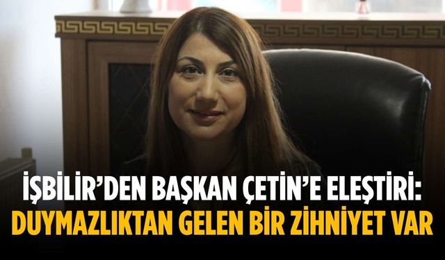 İşbilir’den Başkan Çetin’e eleştiri: Duymazlıktan gelen bir zihniyet var