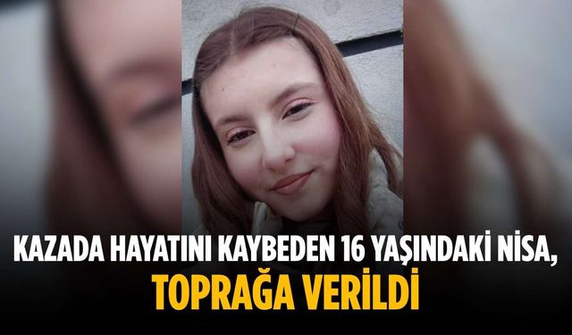 Kazada hayatını kaybeden 16 yaşındaki Nisa, toprağa verildi
