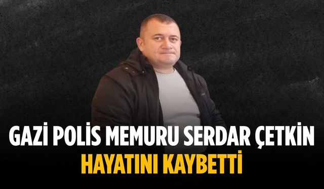 Gazi Polis Memuru Serdar Çetkin hayatını kaybetti