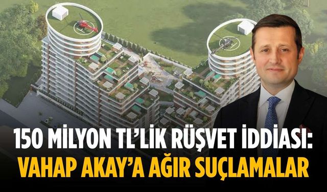150 Milyon TL’lik rüşvet iddiası: Vahap Akay’a ağır suçlamalar