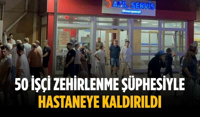 50 işçi zehirlenme şüphesiyle hastaneye kaldırıldı