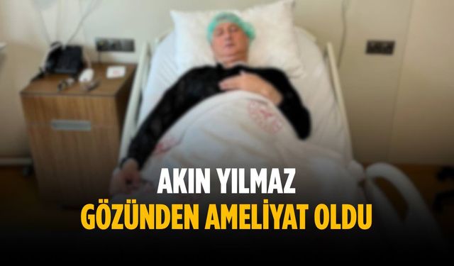 Akın Yılmaz ameliyat oldu